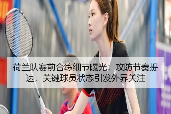 荷兰队赛前合练细节曝光：攻防节奏提速，关键球员状态引发外界关注